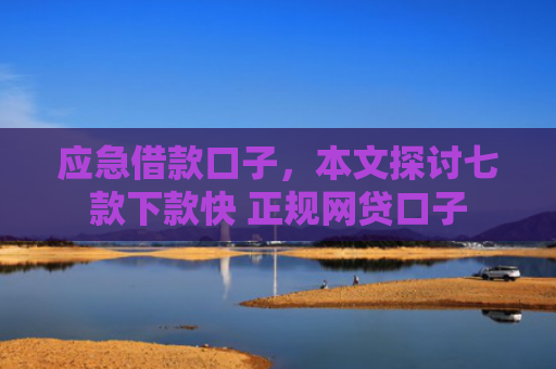 应急借款口子，本文探讨七款下款快 正规网贷口子