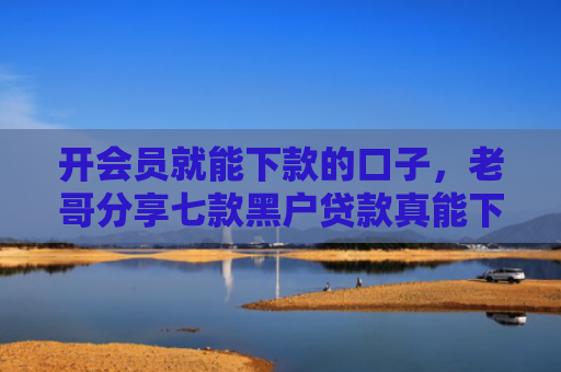 开会员就能下款的口子，老哥分享七款黑户贷款真能下款吗