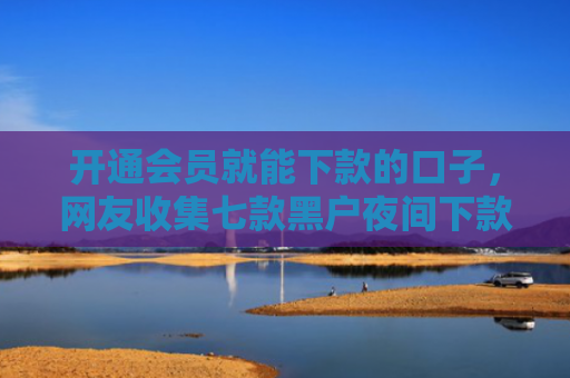 开通会员就能下款的口子，网友收集七款黑户夜间下款的贷款