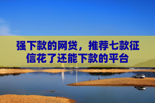 强下款的网贷，推荐七款征信花了还能下款的平台