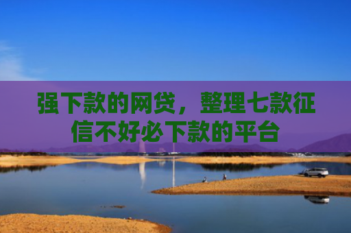 强下款的网贷，整理七款征信不好必下款的平台