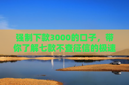 强制下款3000的口子，带你了解七款不查征信的极速下款平台