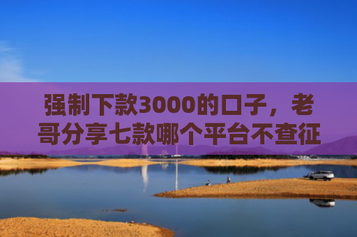 强制下款3000的口子，老哥分享七款哪个平台不查征信好下款