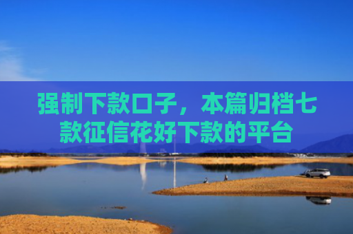 强制下款口子，本篇归档七款征信花好下款的平台