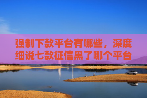 强制下款平台有哪些，深度细说七款征信黑了哪个平台好下款
