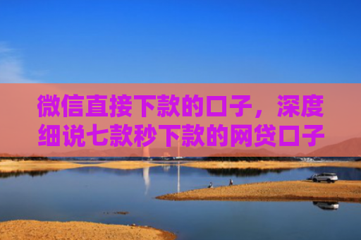 微信直接下款的口子，深度细说七款秒下款的网贷口子