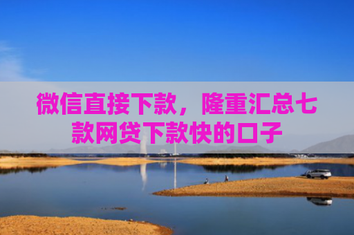 微信直接下款，隆重汇总七款网贷下款快的口子