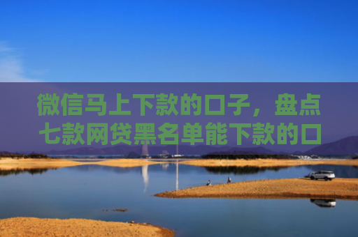 微信马上下款的口子，盘点七款网贷黑名单能下款的口子