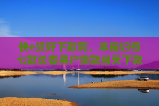 快e贷好下款吗，本篇归档七款长春黑户贷款当天下款