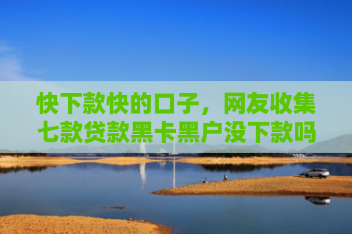 快下款快的口子，网友收集七款贷款黑卡黑户没下款吗