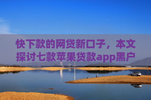 快下款的网贷新口子，本文探讨七款苹果贷款app黑户可以下款
