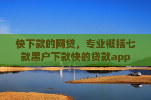 快下款的网贷，专业概括七款黑户下款快的贷款app