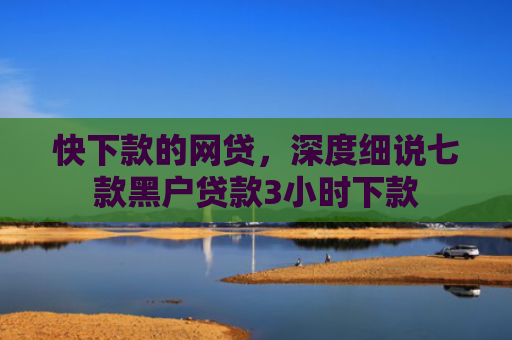 快下款的网贷，深度细说七款黑户贷款3小时下款