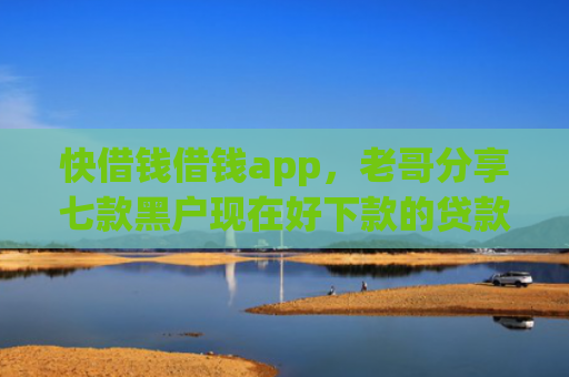 快借钱借钱app，老哥分享七款黑户现在好下款的贷款