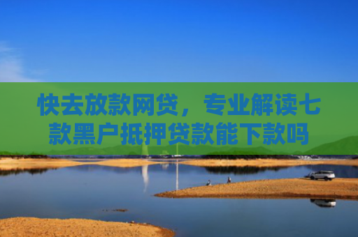 快去放款网贷，专业解读七款黑户抵押贷款能下款吗