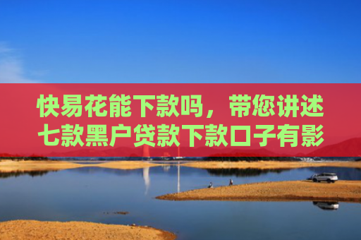 快易花能下款吗，带您讲述七款黑户贷款下款口子有影响吗