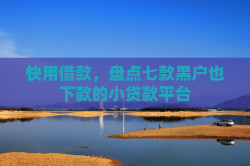快用借款，盘点七款黑户也下款的小贷款平台