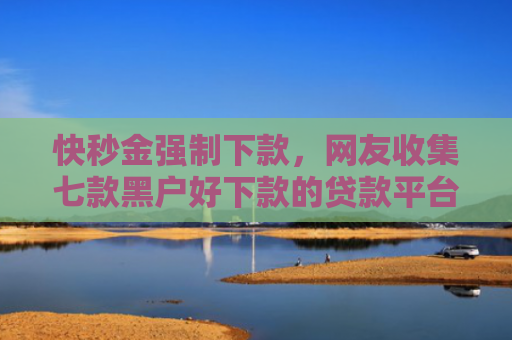 快秒金强制下款，网友收集七款黑户好下款的贷款平台