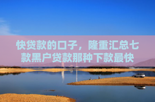 快贷款的口子，隆重汇总七款黑户贷款那种下款最快