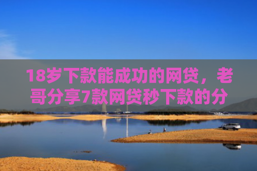 18岁下款能成功的网贷，老哥分享7款网贷秒下款的分期口子