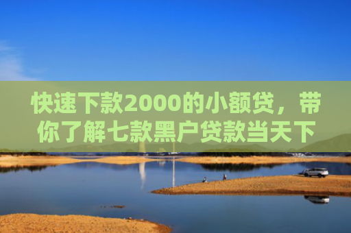 快速下款2000的小额贷，带你了解七款黑户贷款当天下款平台