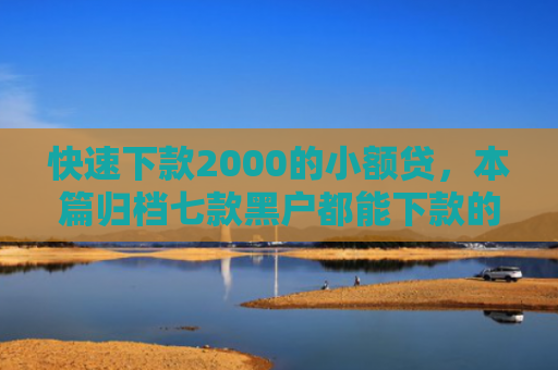 快速下款2000的小额贷，本篇归档七款黑户都能下款的贷款平台