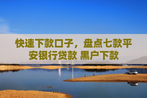 快速下款口子，盘点七款平安银行贷款 黑户下款