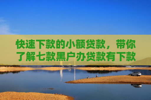 快速下款的小额贷款，带你了解七款黑户办贷款有下款的吗