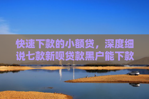 快速下款的小额贷，深度细说七款新呗贷款黑户能下款吗