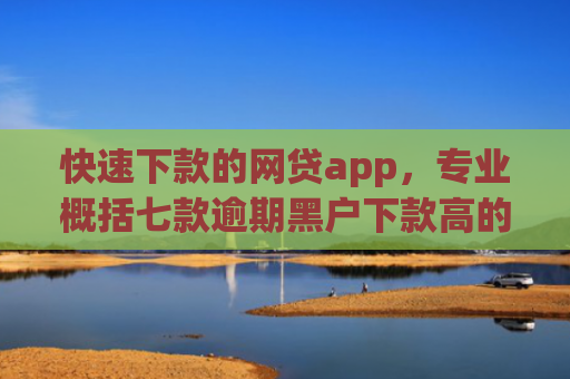 快速下款的网贷app，专业概括七款逾期黑户下款高的贷款