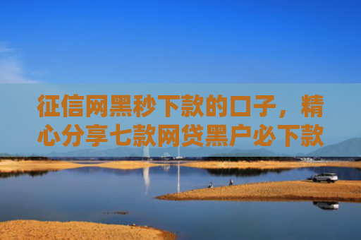 征信网黑秒下款的口子，精心分享七款网贷黑户必下款大额口子