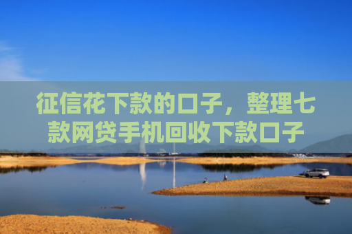 征信花下款的口子，整理七款网贷手机回收下款口子