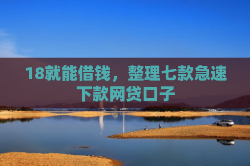 18就能借钱，整理七款急速下款网贷口子