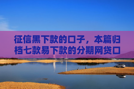 征信黑下款的口子，本篇归档七款易下款的分期网贷口子