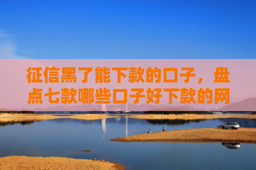 征信黑了能下款的口子，盘点七款哪些口子好下款的网贷