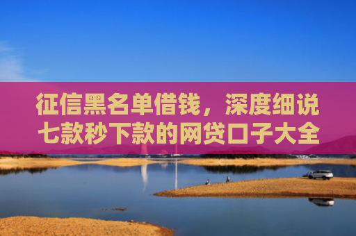 征信黑名单借钱，深度细说七款秒下款的网贷口子大全