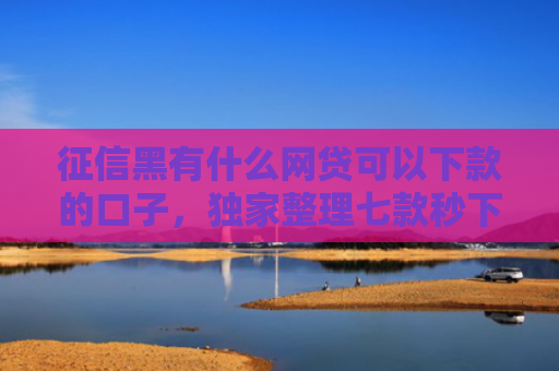 征信黑有什么网贷可以下款的口子，独家整理七款秒下款的网贷黑口子