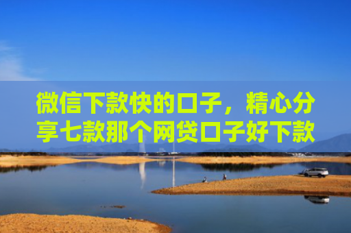 微信下款快的口子，精心分享七款那个网贷口子好下款