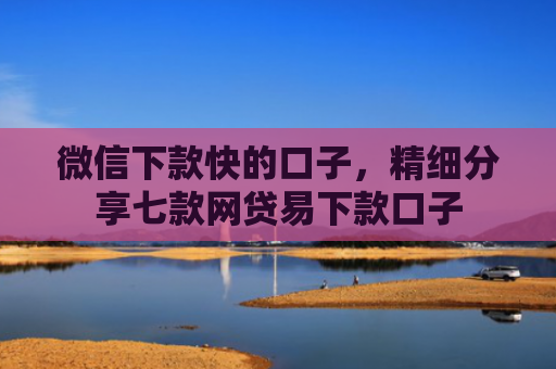 微信下款快的口子，精细分享七款网贷易下款口子