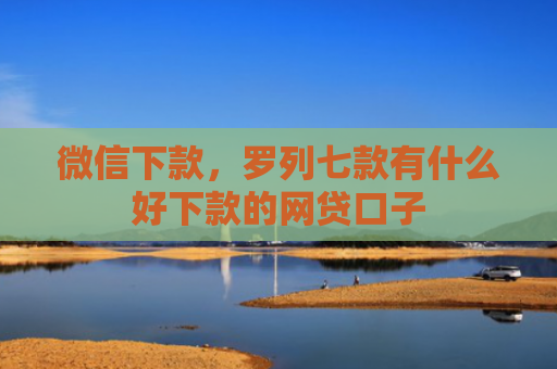 微信下款，罗列七款有什么好下款的网贷口子