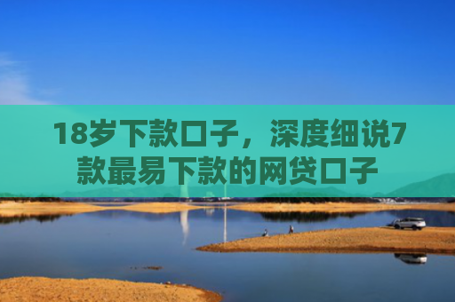 18岁下款口子，深度细说7款最易下款的网贷口子