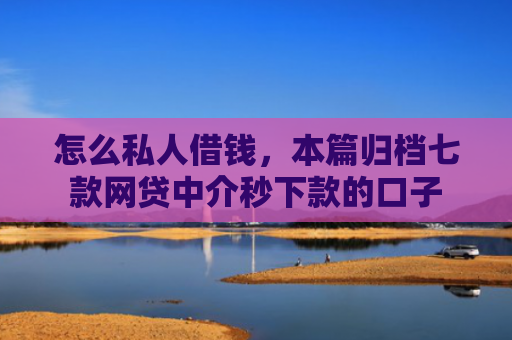 怎么私人借钱，本篇归档七款网贷中介秒下款的口子