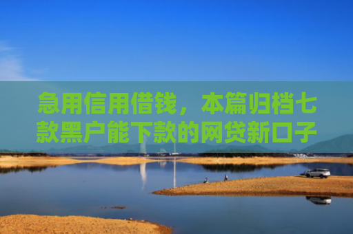 急用信用借钱，本篇归档七款黑户能下款的网贷新口子