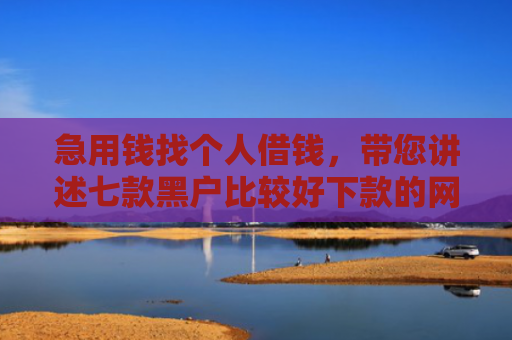 急用钱找个人借钱，带您讲述七款黑户比较好下款的网贷