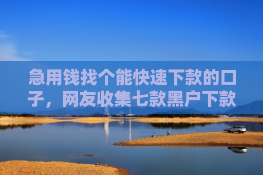 急用钱找个能快速下款的口子，网友收集七款黑户下款最快的网贷口子