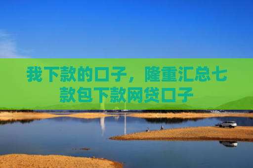 我下款的口子，隆重汇总七款包下款网贷口子