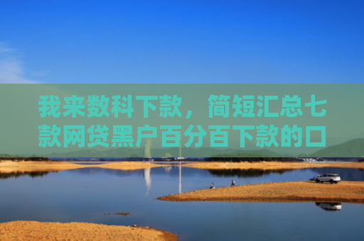 我来数科下款，简短汇总七款网贷黑户百分百下款的口子