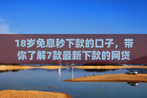 18岁免息秒下款的口子，带你了解7款最新下款的网贷口子论坛