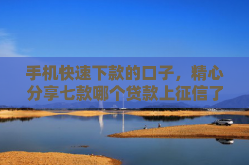 手机快速下款的口子，精心分享七款哪个贷款上征信了就能下款