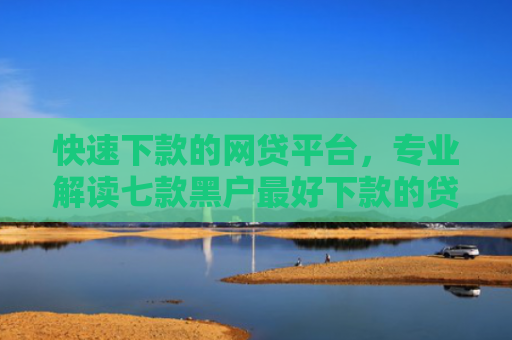 快速下款的网贷平台，专业解读七款黑户最好下款的贷款平台2025